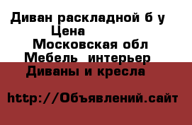 Диван раскладной б/у › Цена ­ 1 000 - Московская обл. Мебель, интерьер » Диваны и кресла   